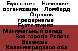 Бухгалтер › Название организации ­ Ломбард №1 › Отрасль предприятия ­ Бухгалтерия › Минимальный оклад ­ 11 000 - Все города Работа » Вакансии   . Калининградская обл.,Приморск г.